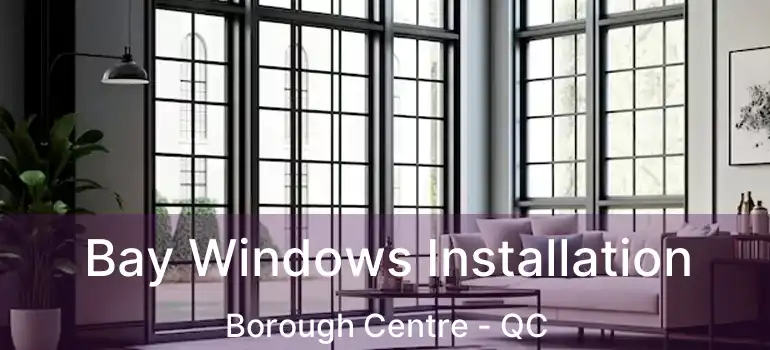  Bay Windows Installation Borough Centre - QC
