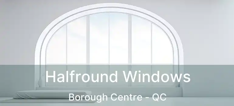  Halfround Windows Borough Centre - QC