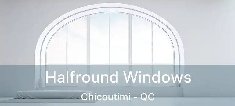  Halfround Windows Chicoutimi - QC