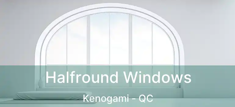  Halfround Windows Kenogami - QC