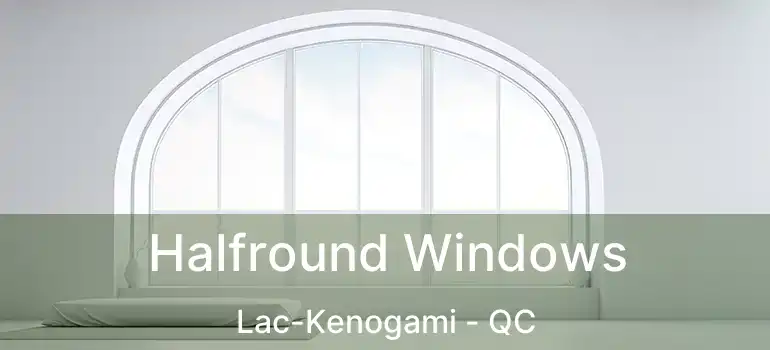  Halfround Windows Lac-Kenogami - QC