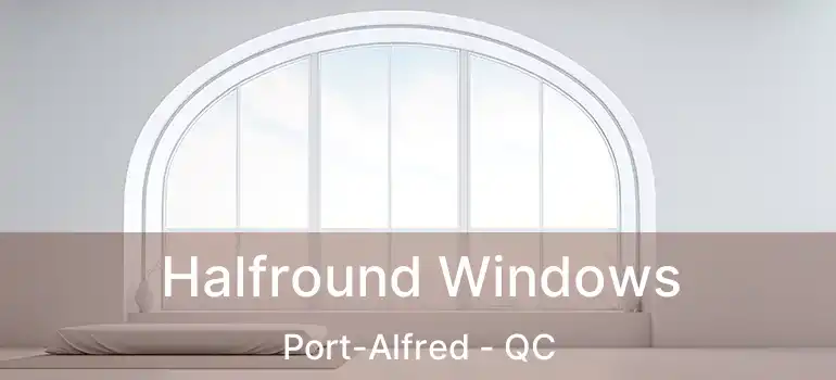  Halfround Windows Port-Alfred - QC