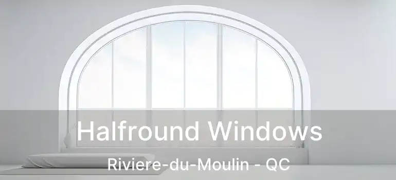  Halfround Windows Riviere-du-Moulin - QC