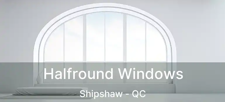  Halfround Windows Shipshaw - QC