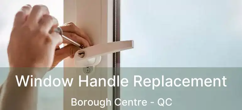  Window Handle Replacement Borough Centre - QC